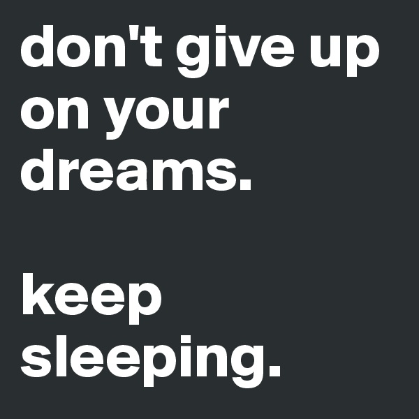 don't give up on your dreams.

keep sleeping.