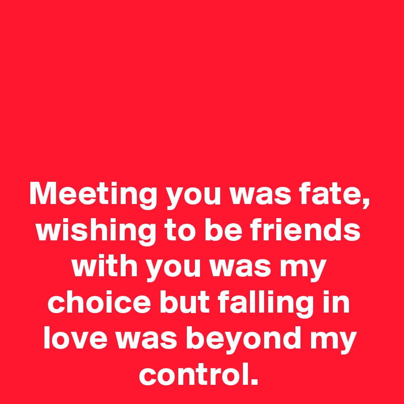 



Meeting you was fate, wishing to be friends with you was my choice but falling in love was beyond my control.