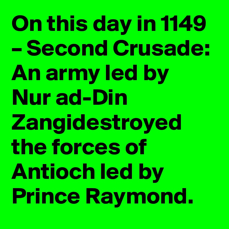 On this day in 1149 – Second Crusade: An army led by Nur ad-Din Zangidestroyed the forces of Antioch led by Prince Raymond.