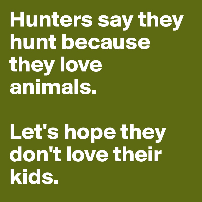 Hunters say they hunt because they love animals.

Let's hope they don't love their kids.