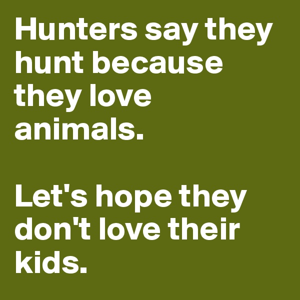 Hunters say they hunt because they love animals.

Let's hope they don't love their kids.