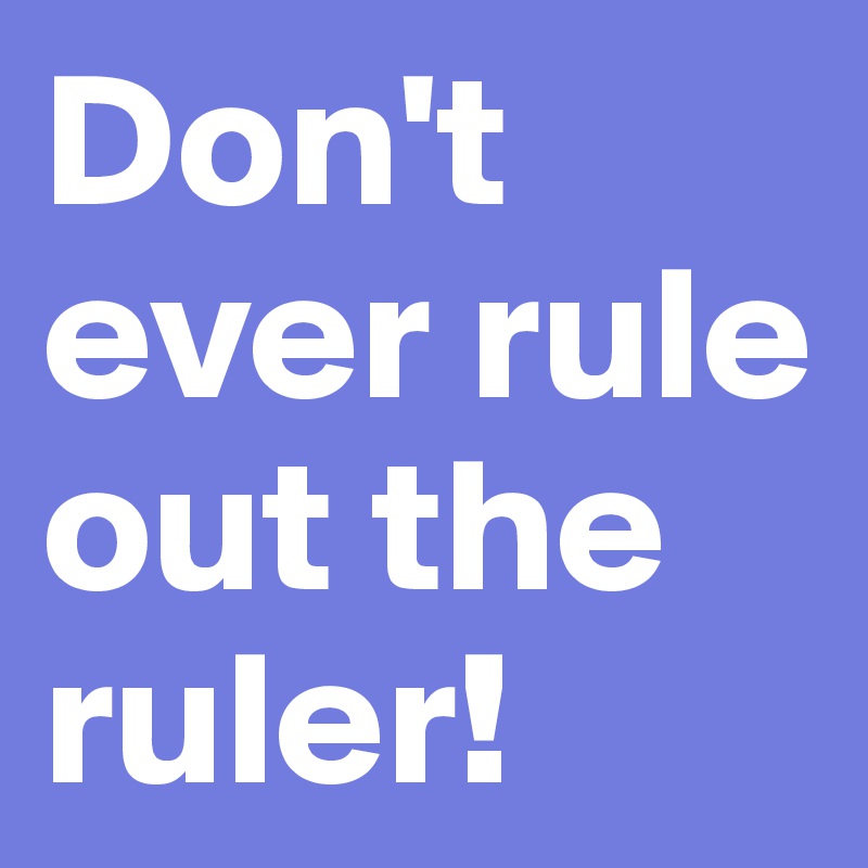Don't ever rule out the ruler! 