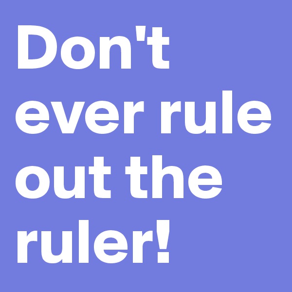 Don't ever rule out the ruler! 