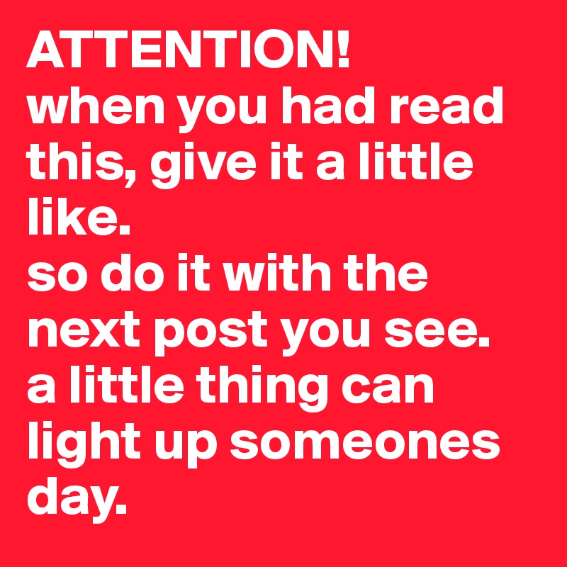 ATTENTION!
when you had read this, give it a little like. 
so do it with the next post you see. 
a little thing can light up someones day. 