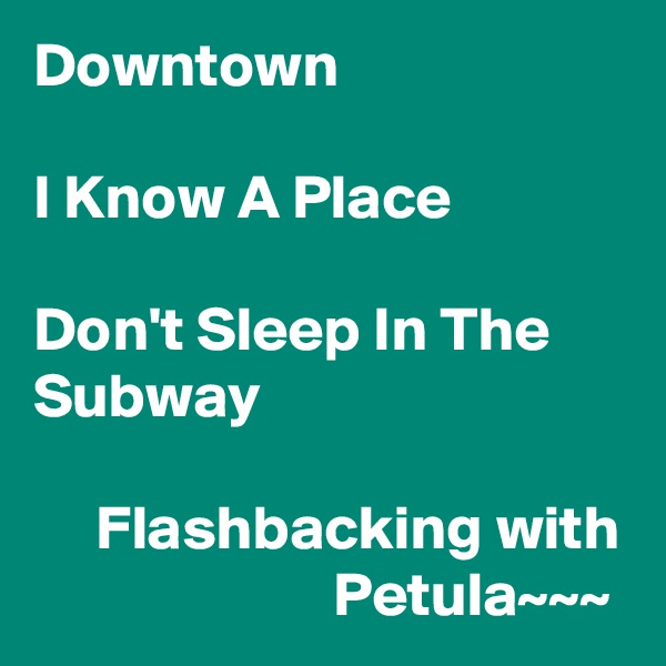 Downtown

I Know A Place

Don't Sleep In The Subway

     Flashbacking with                         Petula~~~