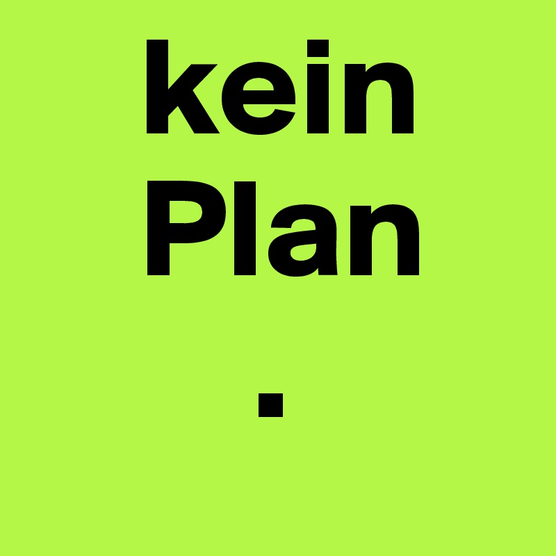     kein            
    Plan
        .