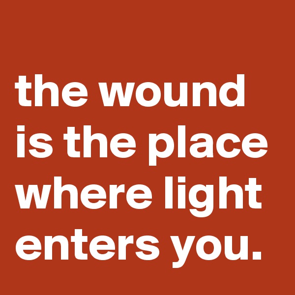 
the wound is the place where light enters you.