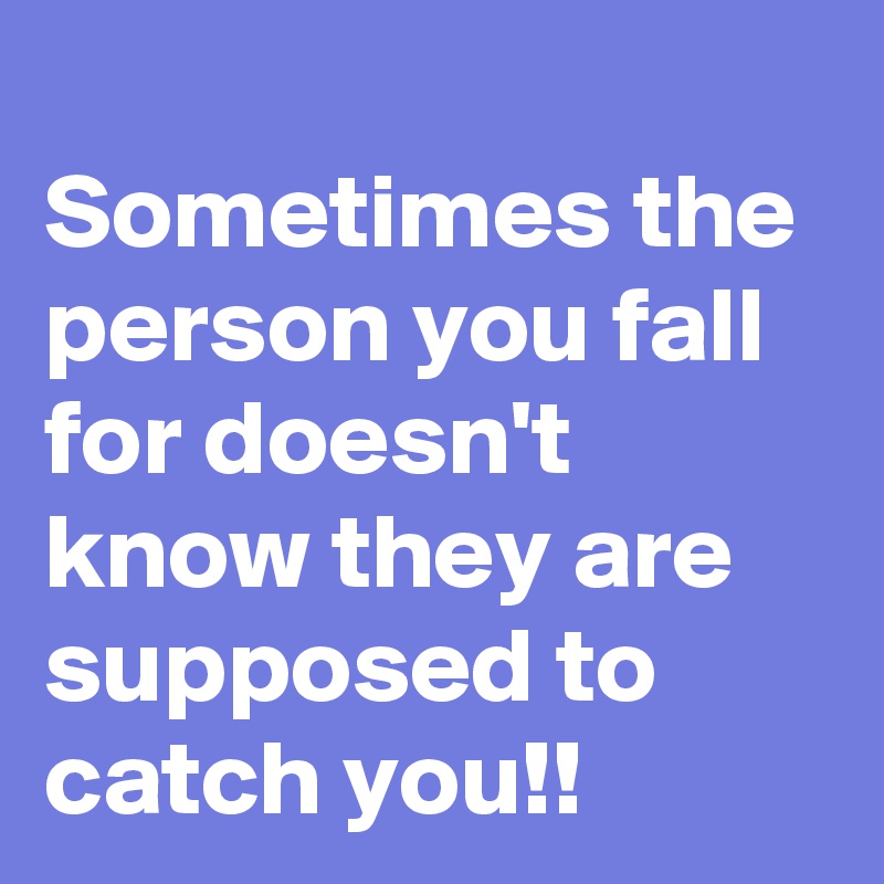 
Sometimes the person you fall for doesn't know they are supposed to catch you!!