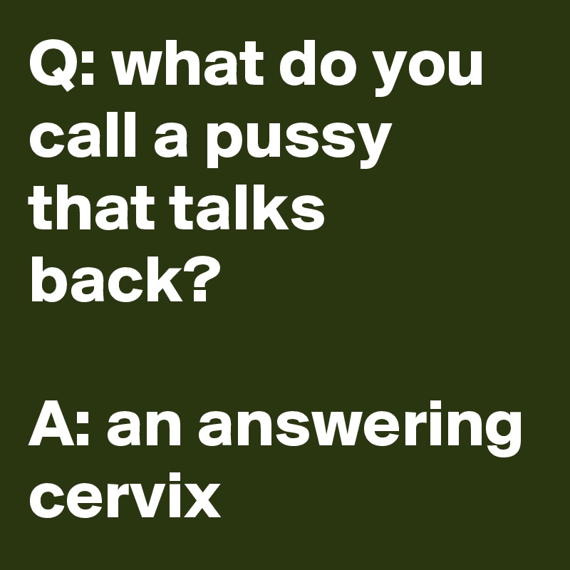 Q: what do you call a pussy that talks back?

A: an answering cervix