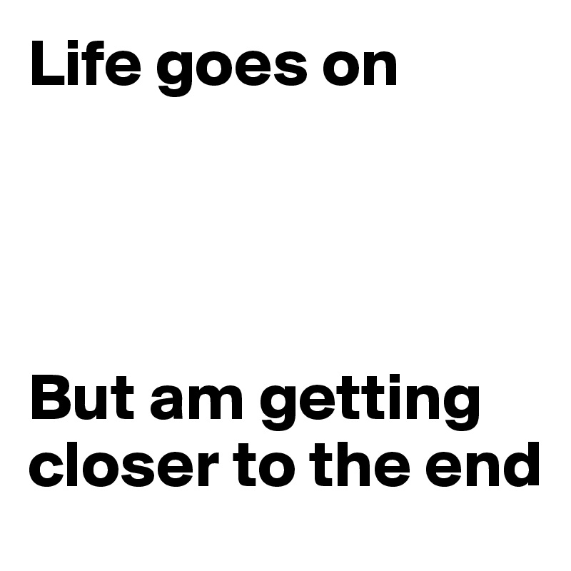 Life goes on




But am getting closer to the end