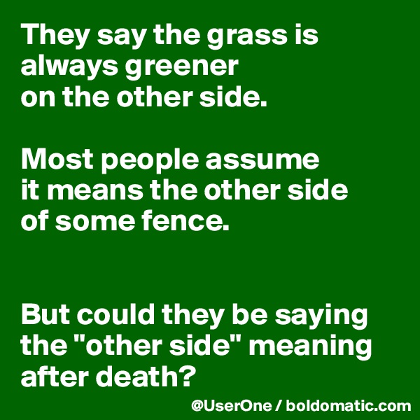 They say the grass is always greener
on the other side.

Most people assume
it means the other side
of some fence.


But could they be saying the "other side" meaning after death?
