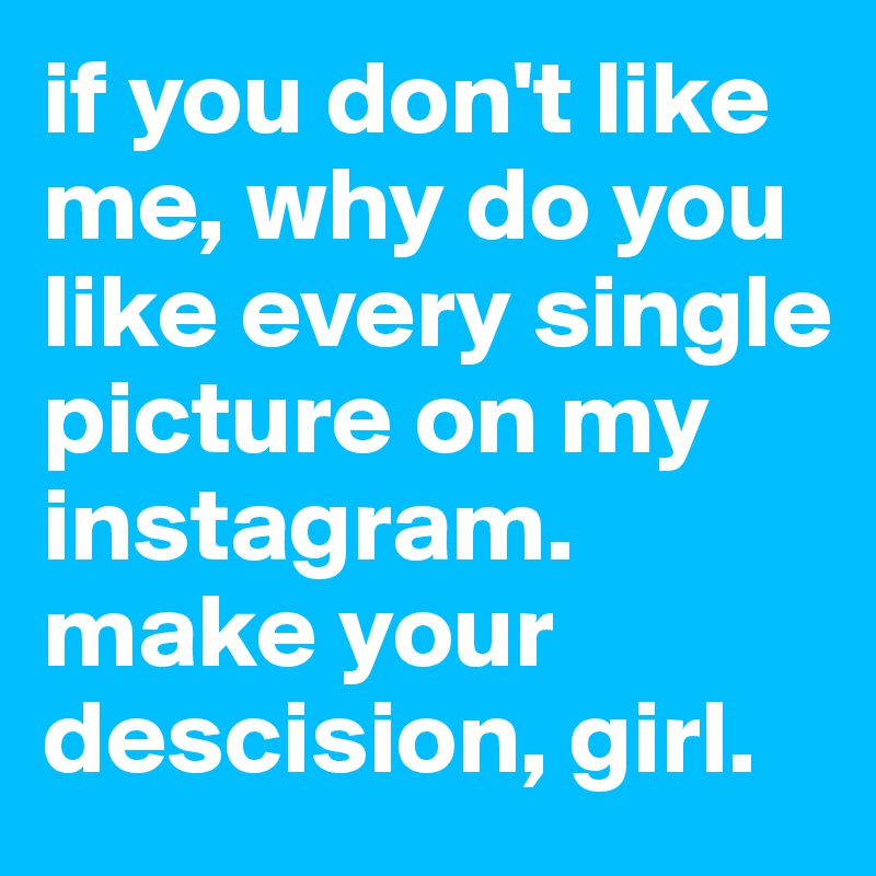 if you don't like me, why do you like every single picture on my instagram. make your descision, girl.