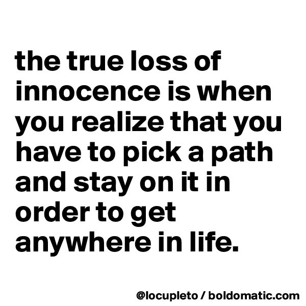 
the true loss of innocence is when you realize that you have to pick a path and stay on it in order to get anywhere in life. 
