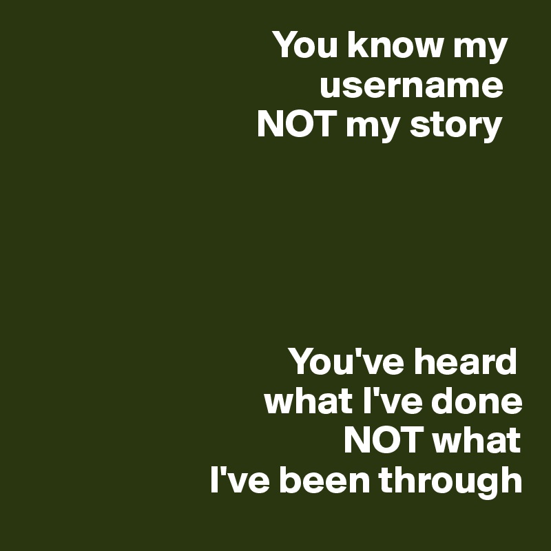                                You know my
                                     username
                             NOT my story





                                 You've heard 
                              what I've done
                                        NOT what 
                       I've been through 