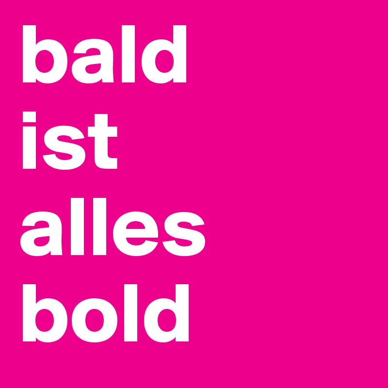 bald
ist
alles
bold