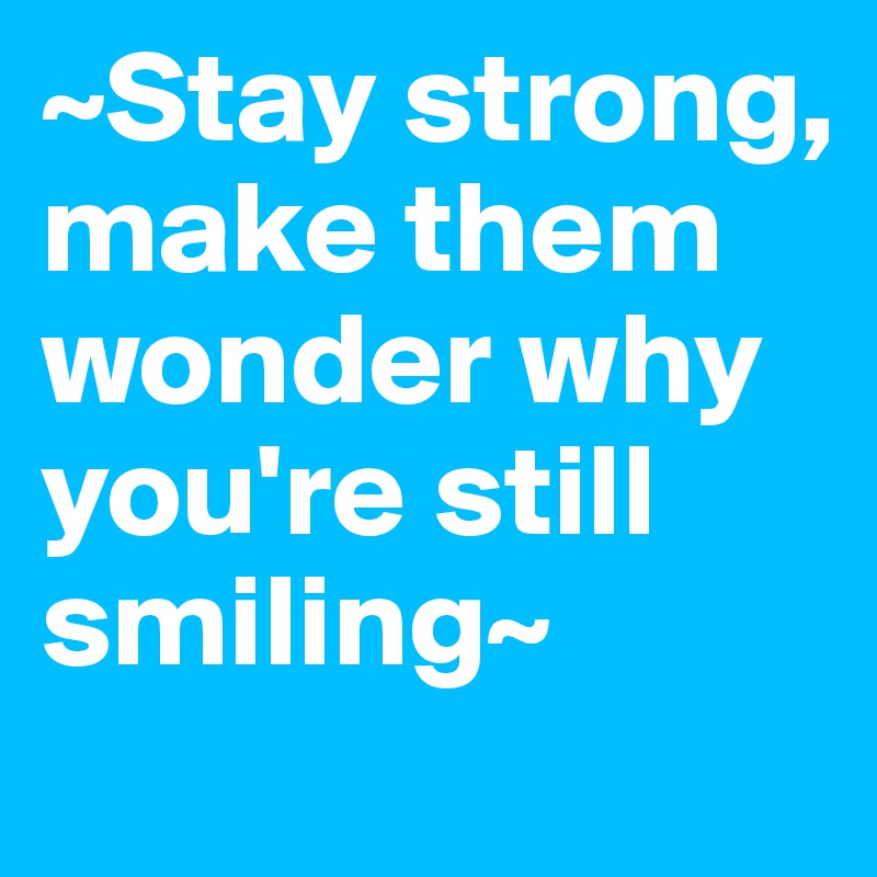 Make Them Wonder How You're Still Smiling Quotes - ~Stay strong, make them wonder why you're still smiling~ - Post by