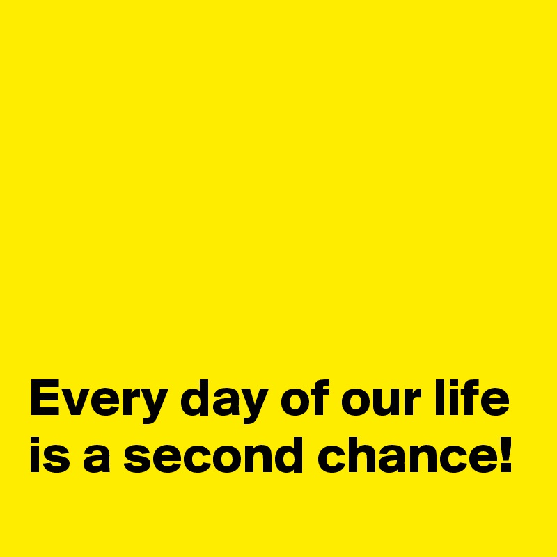 





Every day of our life is a second chance!