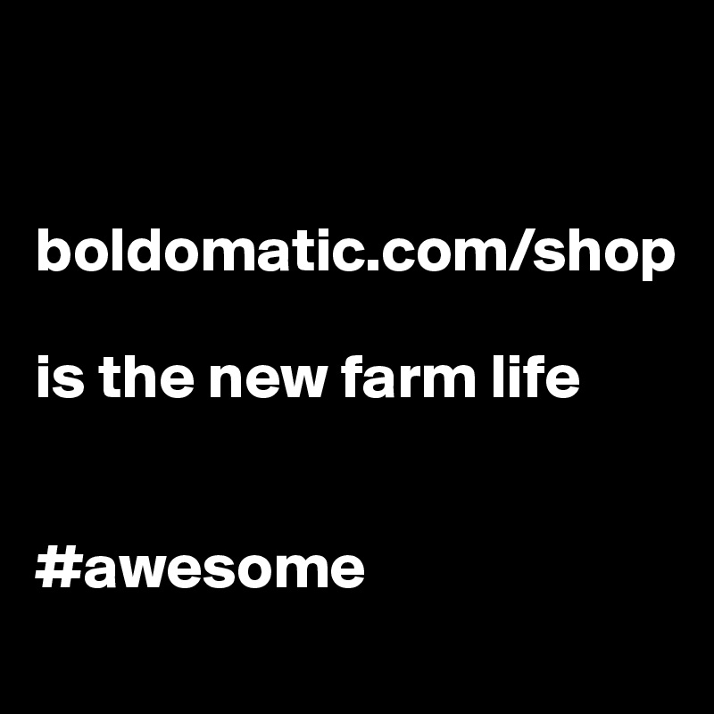 


boldomatic.com/shop 

is the new farm life


#awesome