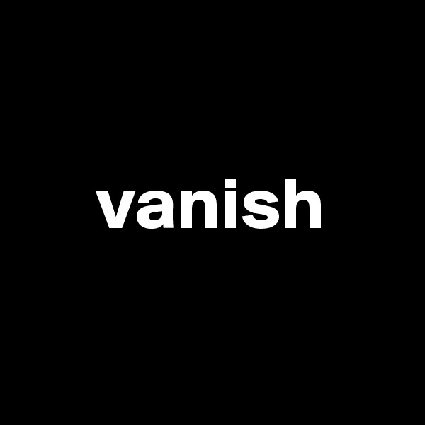  

     vanish

