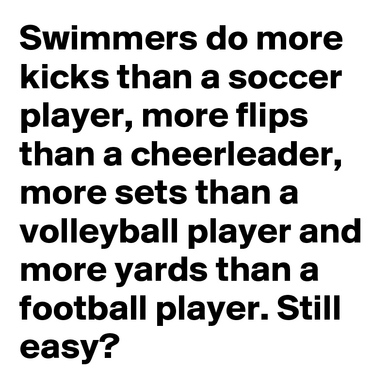 Swimmers do more kicks than a soccer player, more flips than a