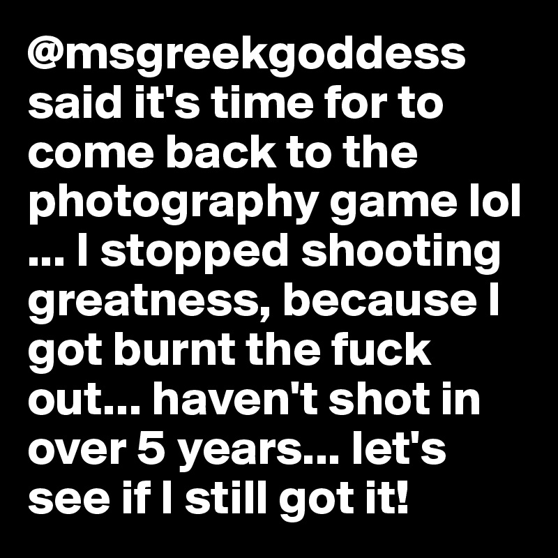 @msgreekgoddess said it's time for to come back to the photography game lol ... I stopped shooting greatness, because I got burnt the fuck out... haven't shot in over 5 years... let's see if I still got it!