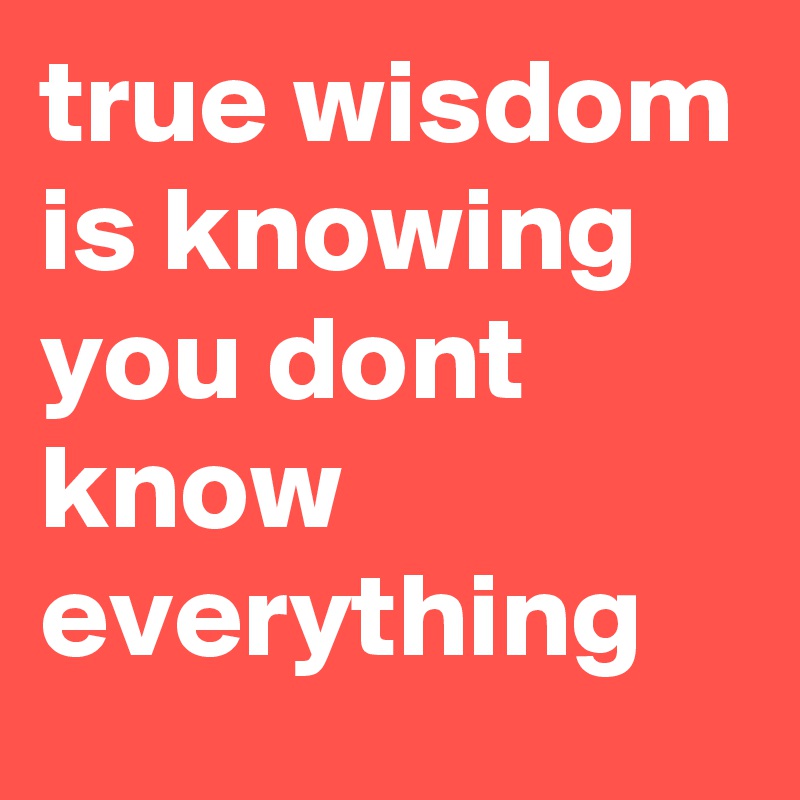true wisdom is knowing you dont know everything