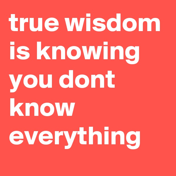 true wisdom is knowing you dont know everything