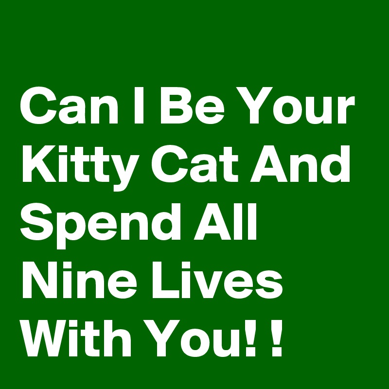 
Can I Be Your Kitty Cat And Spend All Nine Lives  With You! !