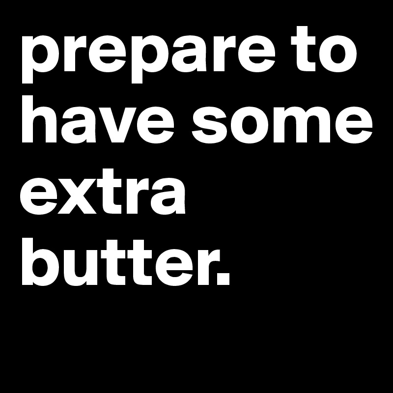 prepare to have some extra butter.