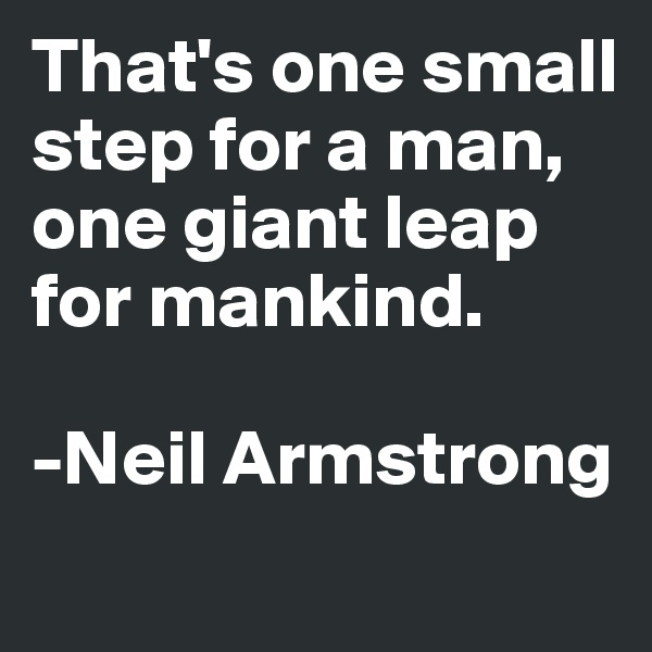 That's one small step for a man, one giant leap for mankind.

-Neil Armstrong
 