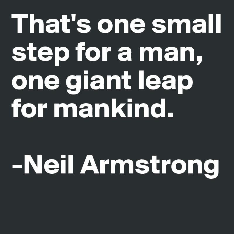 That's one small step for a man, one giant leap for mankind.

-Neil Armstrong
 