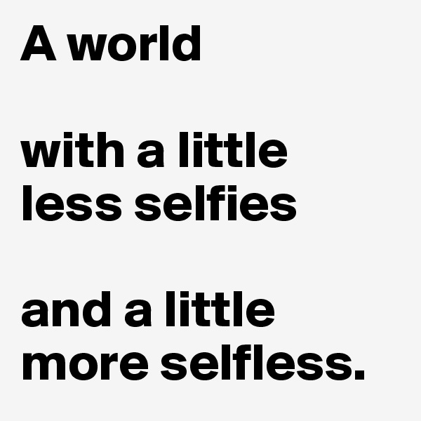 A world

with a little less selfies

and a little more selfless.