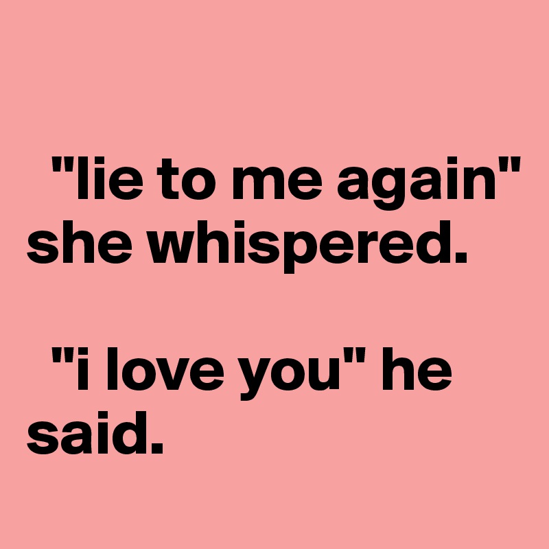       

  "lie to me again" she whispered.

  "i love you" he said. 