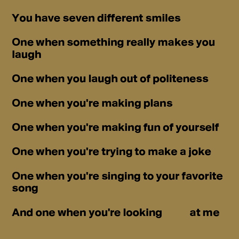 You have seven different smiles

One when something really makes you laugh

One when you laugh out of politeness

One when you're making plans

One when you're making fun of yourself

One when you're trying to make a joke

One when you're singing to your favorite song

And one when you're looking            at me