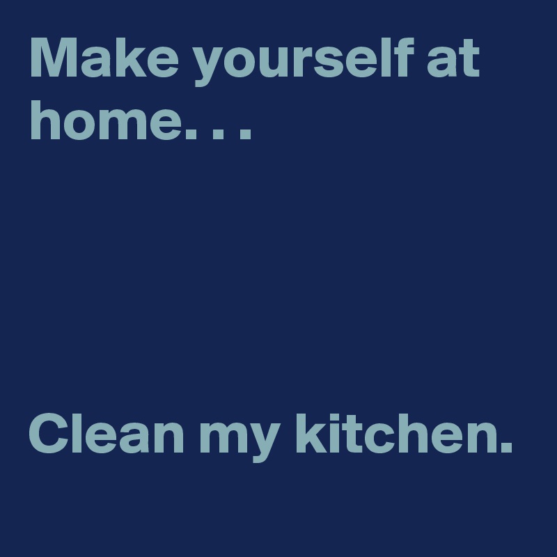 Make Yourself At Home Clean My Kitchen Post By Bettydent On Boldomatic