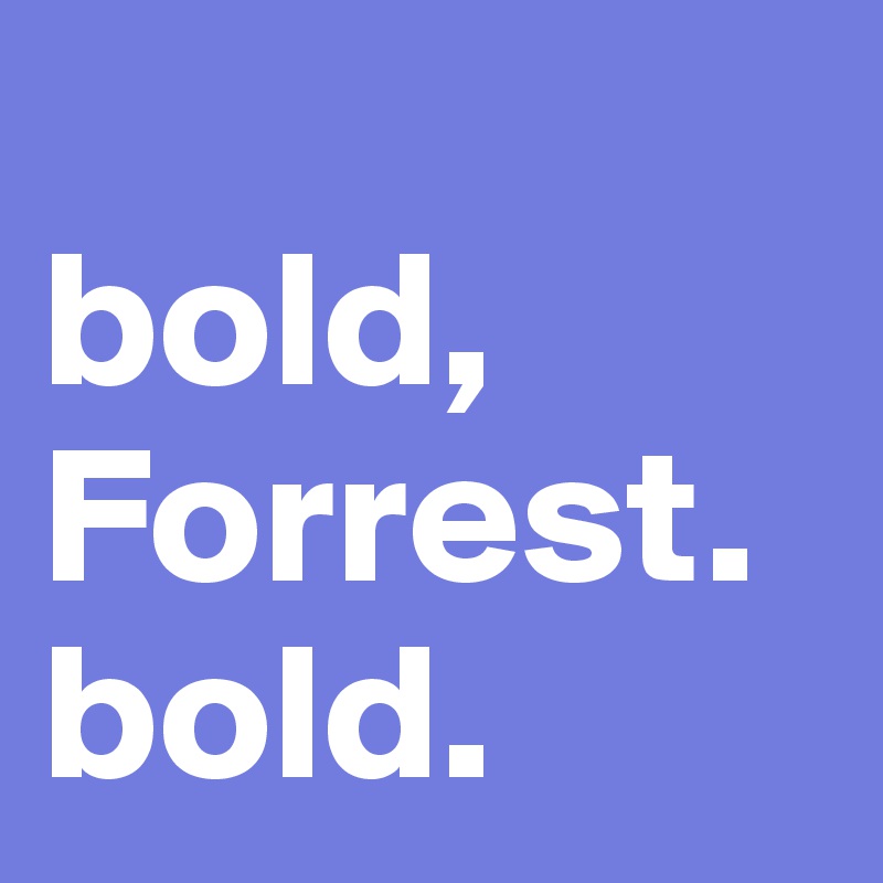          bold, Forrest. bold.
