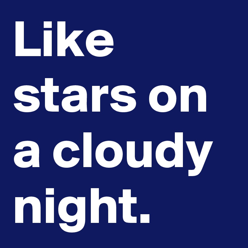 Like stars on a cloudy night.