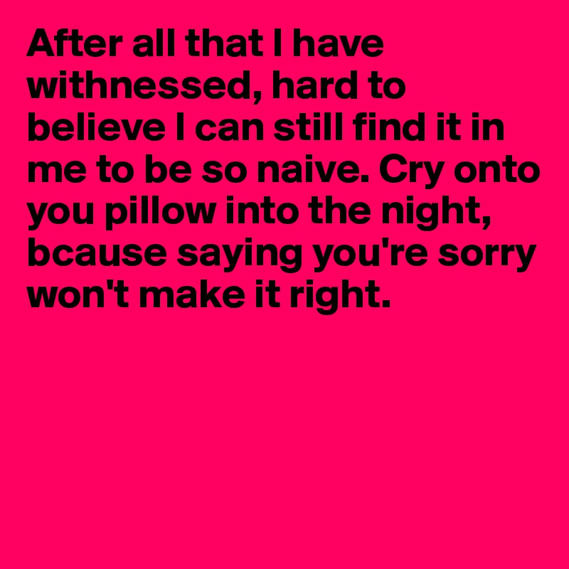 After all that I have withnessed, hard to believe I can still find it in me to be so naive. Cry onto you pillow into the night, bcause saying you're sorry won't make it right.




