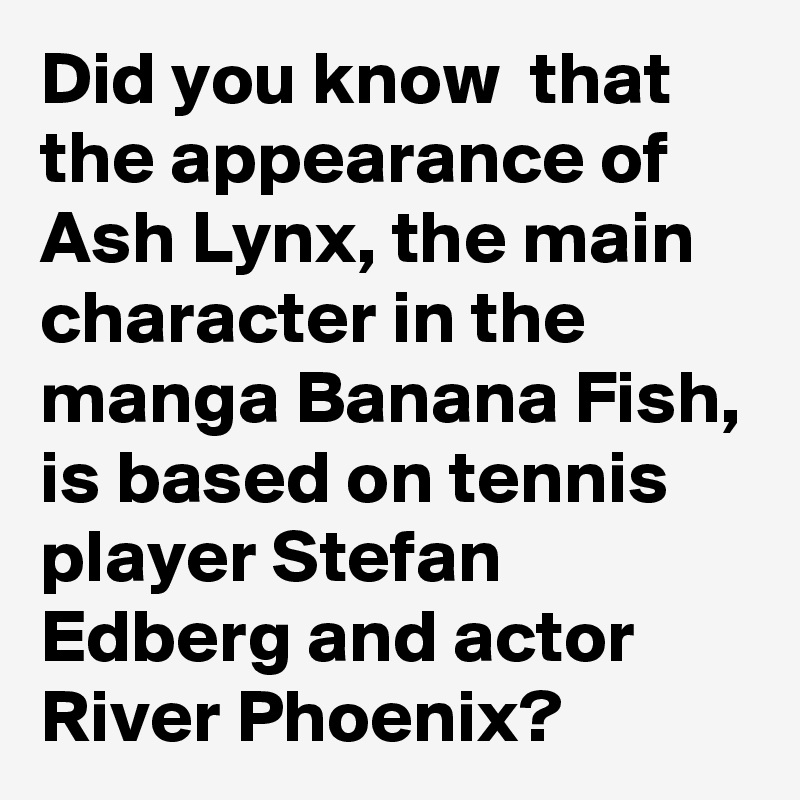 Did You Know That The Appearance Of Ash Lynx The Main Character In The Manga Banana Fish Is Based On Tennis Player Stefan Edberg And Actor River Phoenix Post By Didyouknow