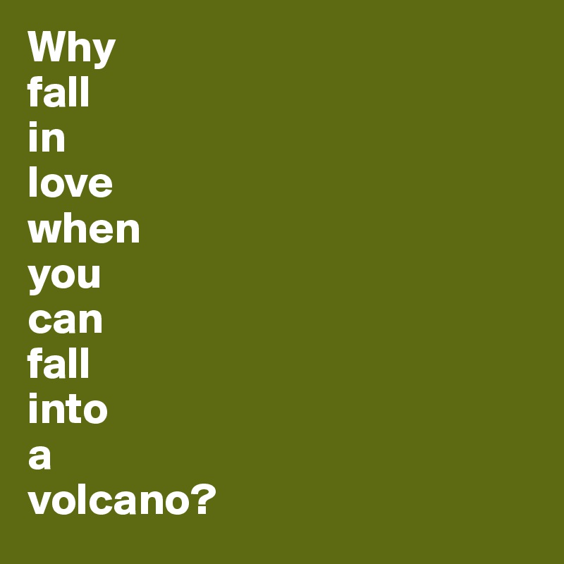Why
fall
in
love
when
you
can
fall
into
a
volcano? 