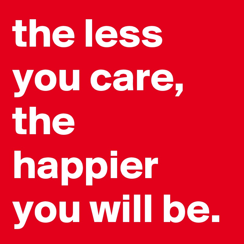 the less you care, the happier you will be.