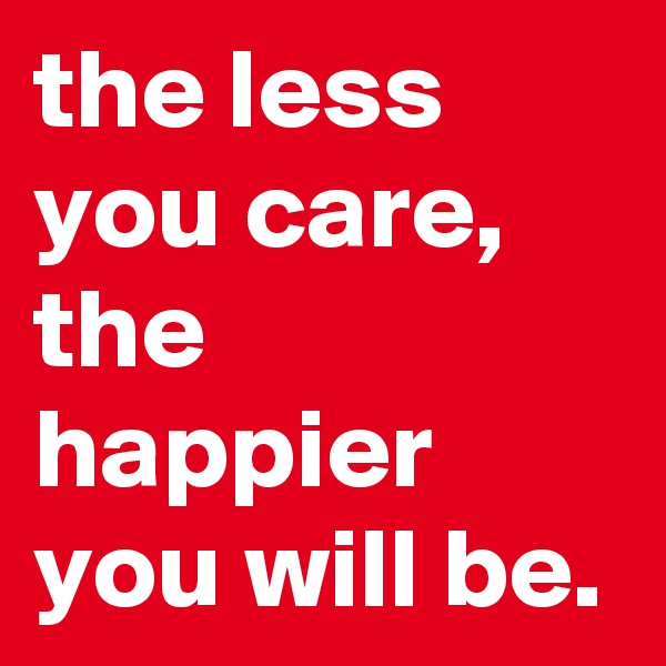 the less you care, the happier you will be.