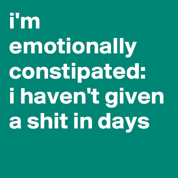 i'm emotionally constipated:
i haven't given a shit in days
