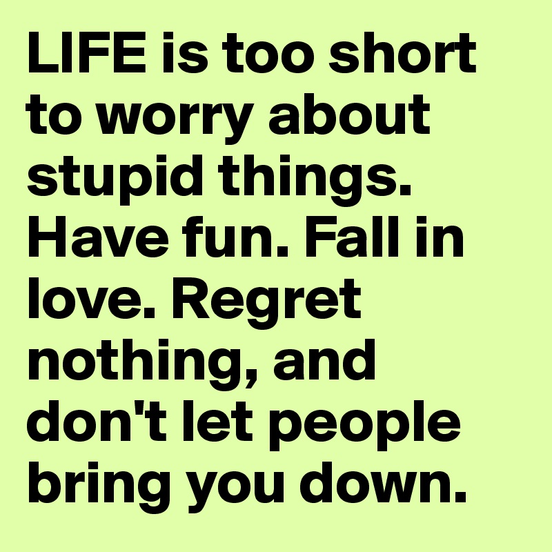 LIFE is too short to worry about stupid things. Have fun. Fall in love ...