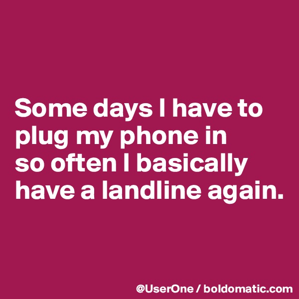


Some days I have to plug my phone in
so often I basically have a landline again.

