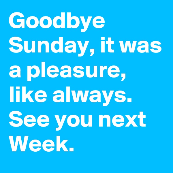 Goodbye Sunday, it was a pleasure, like always. See you next Week.