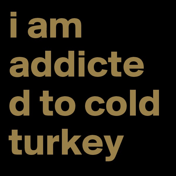 i am addicted to cold turkey