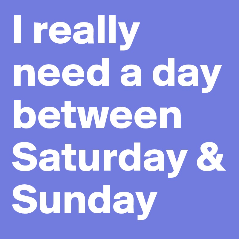 I really need a day between Saturday & Sunday