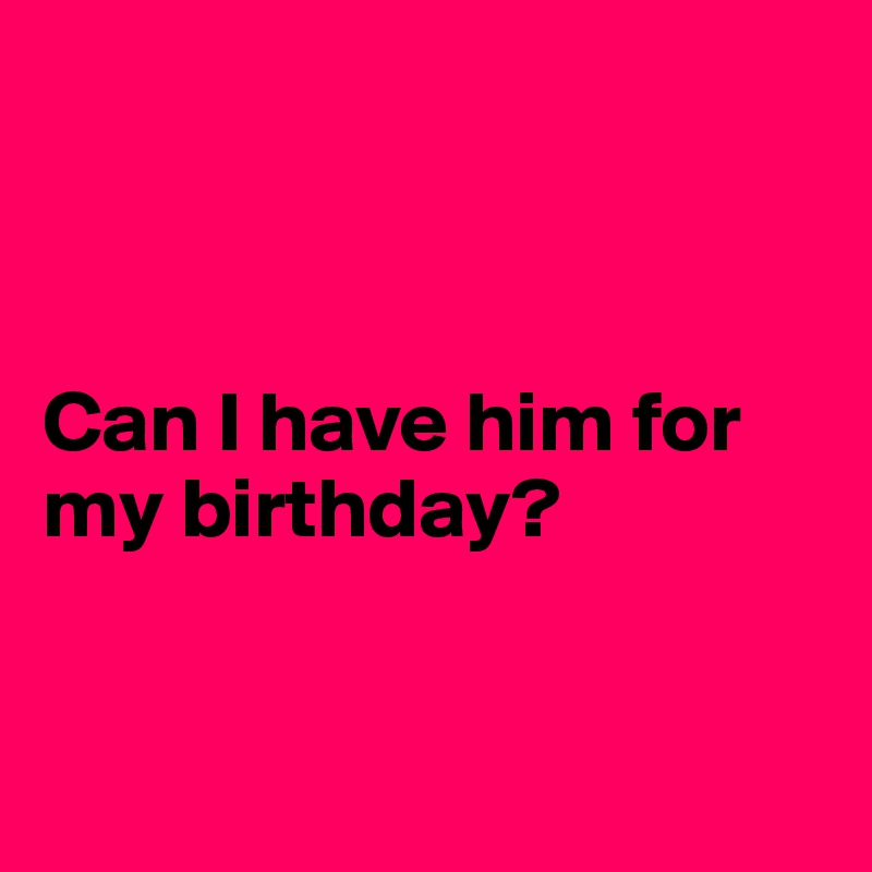 



Can I have him for my birthday?


