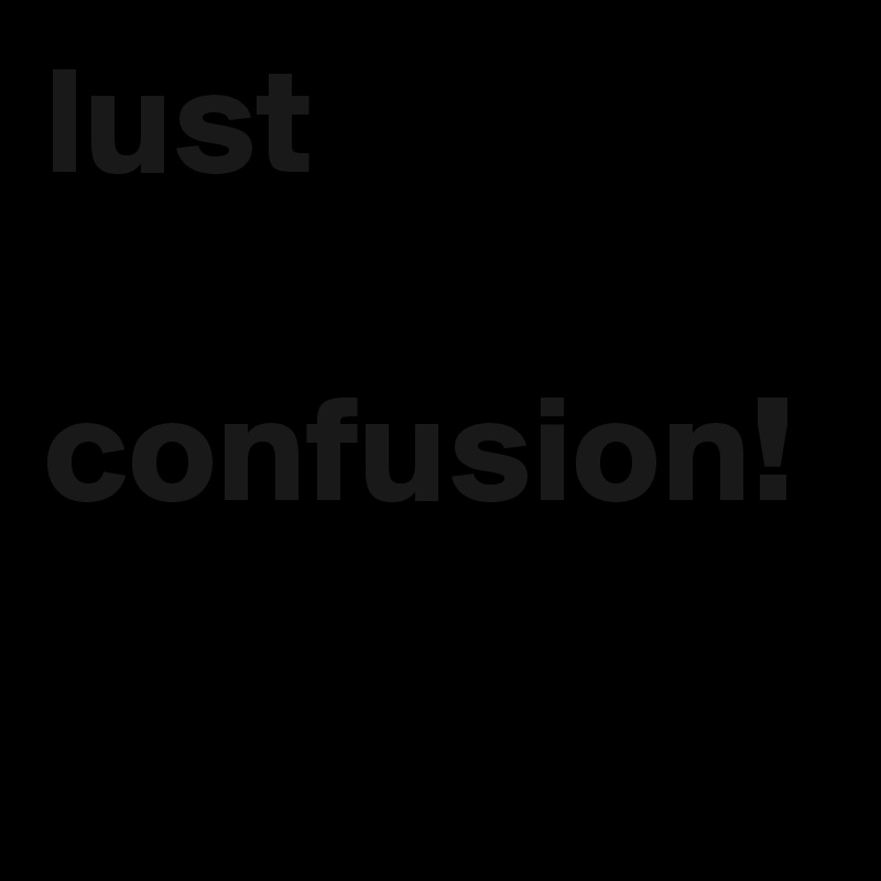 lust 

confusion!